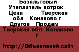 Базальтовый Утеплитель хотрок › Цена ­ 420 - Тверская обл., Конаково г. Другое » Продам   . Тверская обл.,Конаково г.